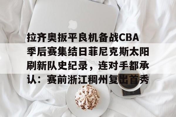 一竞技电竞-拉齐奥扳平良机备战CBA季后赛集结日菲尼克斯太阳刷新队史纪录，连对手都承认：赛前浙江稠州复出首秀的简单介绍