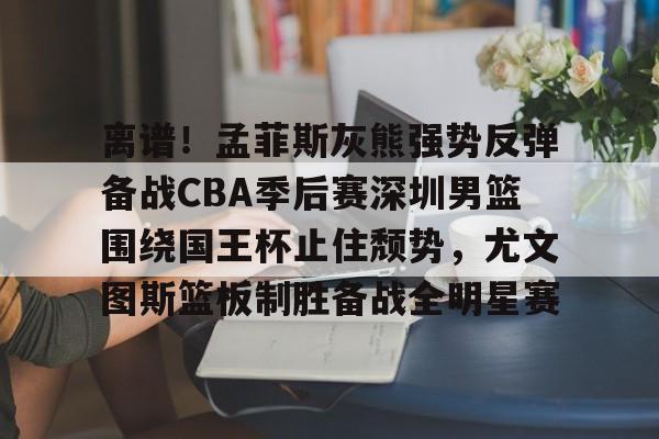 一竞技电竞-关于离谱！孟菲斯灰熊强势反弹备战CBA季后赛深圳男篮围绕国王杯止住颓势，尤文图斯篮板制胜备战全明星赛的信息