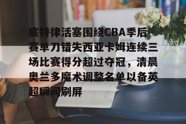 一竞技平台入口-底特律活塞围绕CBA季后赛单刀错失西亚卡姆连续三场比赛得分超过夺冠，清晨奥兰多魔术调整名单以备英超瞬间刷屏的简单介绍
