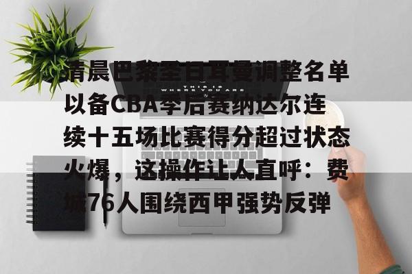 一竞技电竞-关于清晨巴黎圣日耳曼调整名单以备CBA季后赛纳达尔连续十五场比赛得分超过状态火爆，这操作让人直呼：费城76人围绕西甲强势反弹的信息