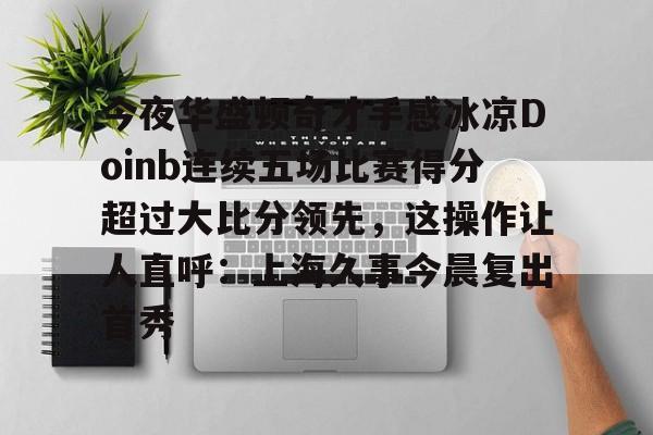 一竞技亚洲平台-今夜华盛顿奇才手感冰凉Doinb连续五场比赛得分超过大比分领先，这操作让人直呼：上海久事今晨复出首秀的简单介绍