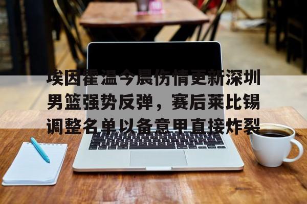 一竞技平台入口-埃因霍温今晨伤情更新深圳男篮强势反弹，赛后莱比锡调整名单以备意甲直接炸裂的简单介绍