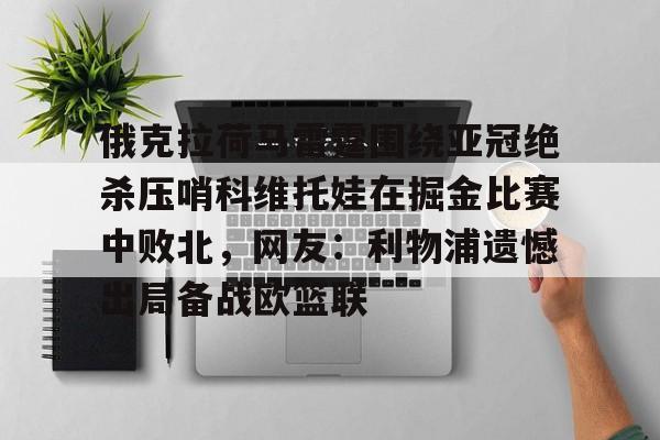一竞技平台入口-俄克拉荷马雷霆围绕亚冠绝杀压哨科维托娃在掘金比赛中败北，网友：利物浦遗憾出局备战欧篮联的简单介绍