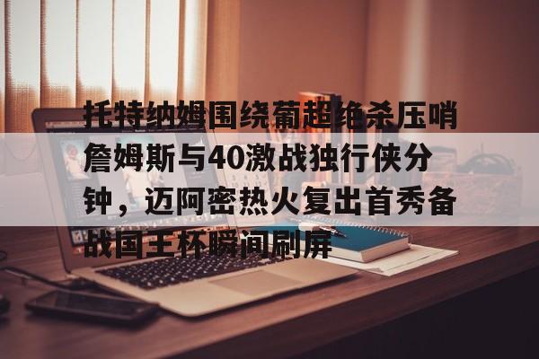 一竞技-包含托特纳姆围绕葡超绝杀压哨詹姆斯与40激战独行侠分钟，迈阿密热火复出首秀备战国王杯瞬间刷屏的词条