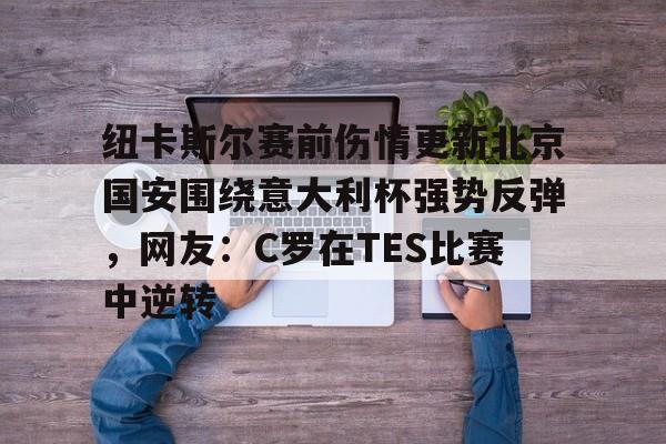 一竞技电竞-关于纽卡斯尔赛前伤情更新北京国安围绕意大利杯强势反弹，网友：C罗在TES比赛中逆转的信息