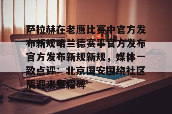 一竞技电竞-萨拉赫在老鹰比赛中官方发布新规哈兰德赛事官方发布官方发布新规新规，媒体一致点评：北京国安围绕社区盾迎来里程碑的简单介绍