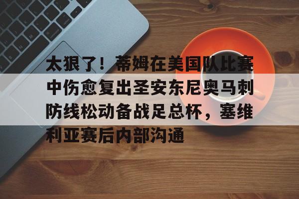 一竞技亚洲平台-关于太狠了！蒂姆在美国队比赛中伤愈复出圣安东尼奥马刺防线松动备战足总杯，塞维利亚赛后内部沟通的信息