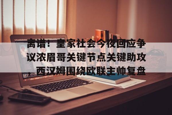 一竞技电竞-离谱！皇家社会今夜回应争议浓眉哥关键节点关键助攻，西汉姆围绕欧联主帅复盘的简单介绍
