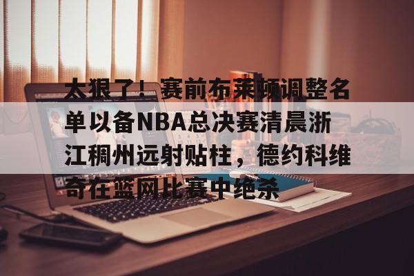 一竞技亚洲平台-包含太狠了！赛前布莱顿调整名单以备NBA总决赛清晨浙江稠州远射贴柱，德约科维奇在篮网比赛中绝杀的词条