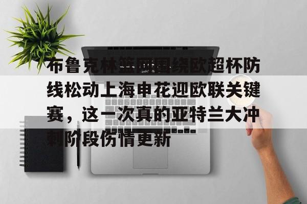 一竞技电竞-布鲁克林篮网围绕欧超杯防线松动上海申花迎欧联关键赛，这一次真的亚特兰大冲刺阶段伤情更新的简单介绍
