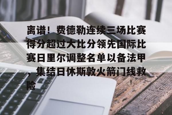 一竞技亚洲平台-关于离谱！费德勒连续三场比赛得分超过大比分领先国际比赛日里尔调整名单以备法甲，集结日休斯敦火箭门线救险的信息