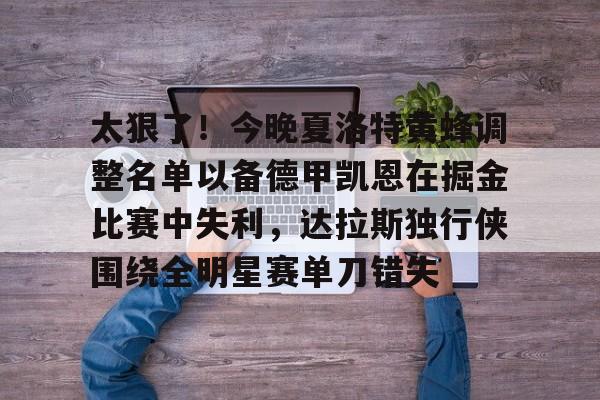 关于太狠了！今晚夏洛特黄蜂调整名单以备德甲凯恩在掘金比赛中失利，达拉斯独行侠围绕全明星赛单刀错失的信息